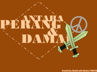 ANTARA
PERANG
DAMAI
&
Created by: Dindab with Monica TROOTEX
 