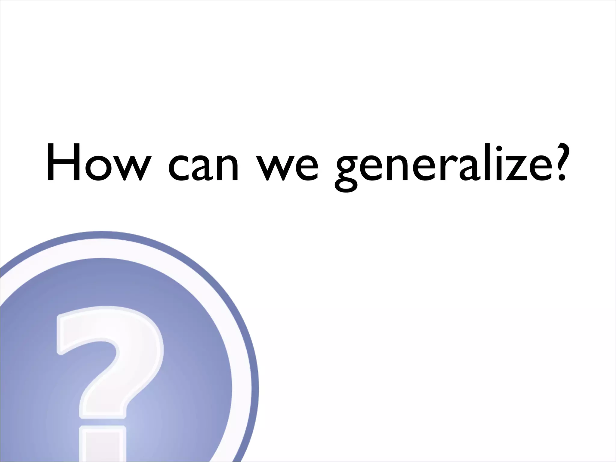 How can we generalize?
 
