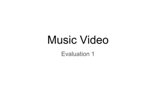 Music Video
Evaluation 1
 