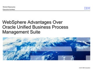 WebSphere Advantages Over Oracle Unified Business Process Management Suite Richard Naszcyniec Executive Architect 