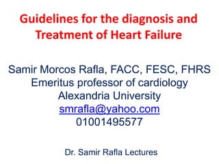 Guidelines for the diagnosis and
Treatment of Heart Failure
Samir Morcos Rafla, FACC, FESC, FHRS
Emeritus professor of cardiology
Alexandria University
smrafla@yahoo.com
01001495577
Dr. Samir Rafla Lectures
 
