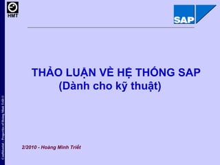 THẢO LUẬN VỀ HỆ THỐNG SAP  (Dành cho kỹ thuật) 2/2010 - Hoàng Minh Triết Confidential – Properties of Hoàng Minh Triết © 