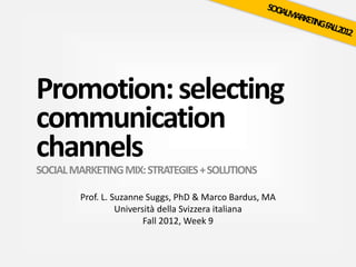 Promotion:selecting
communication
channels
SOCIALMARKETINGMIX:STRATEGIES+SOLUTIONS
Prof. L. Suzanne Suggs, PhD & Marco Bardus, MA
Università della Svizzera italiana
Fall 2012, Week 9
 