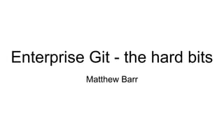 Enterprise Git - the hard bits
Matthew Barr
 