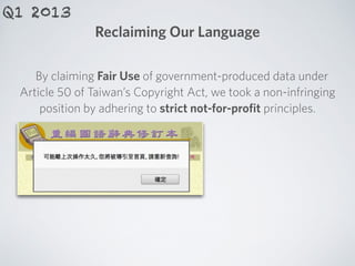 Reclaiming Our Language
By claiming Fair Use of government-produced data under
Article 50 of Taiwan’s Copyright Act, we took a non-infringing
position by adhering to strict not-for-proﬁt principles.
Q1 2013
 