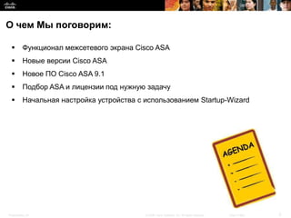 О чем Мы поговорим:

         Функционал межсетевого экрана Cisco ASA
         Новые версии Cisco ASA
         Новое ПО...