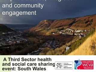 Inspired access, integration
and community
engagement




A Third Sector health
and social care sharing
event: South Wales
 