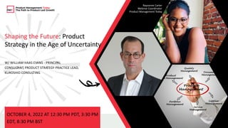 1
Shaping the Future: Product
Strategy in the Age of Uncertainty
W/ WILLIAM HAAS EVANS - PRINCIPAL
CONSULTANT
, PRODUCT STRATEGY PRACTICE LEAD,
KUROSHIO CONSULTING
OCTOBER 4, 2022 AT 12:30 PM PDT, 3:30 PM
EDT, 8:30 PM BST
Product Management Today
The Path to Product-Led Growth
Rayvonne Carter
Webinar Coordinator
Product Management Today
 