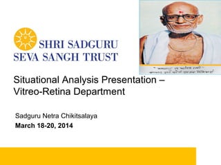 1
^
Situational Analysis Presentation –
Vitreo-Retina Department
Sadguru Netra Chikitsalaya
March 18-20, 2014
 