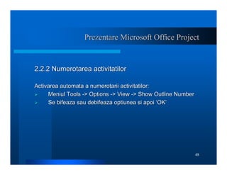 48
Prezentare Microsoft Office Project
Prezentare Microsoft Office Project
2.2.2 Numerotarea activitatilor
2.2.2 Numerotar...
