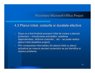 76
Prezentare Microsoft Office Project
Prezentare Microsoft Office Project
4.3 Planul initial, costurile si duratele efect...