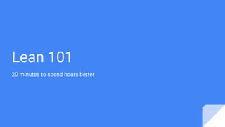 Lean 101
20 minutes to spend hours better
 