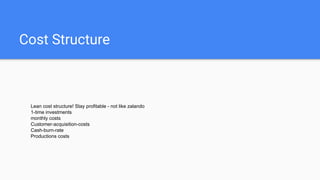 Cost Structure
Lean cost structure! Stay profitable - not like zalando
1-time investments
monthly costs
Customer-acquisition-costs
Cash-burn-rate
Productions costs
 