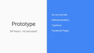 Prototype
54 hours - no excuses!
Go out and ask
Website Builders
Typeform
Facebook Pages
...
 