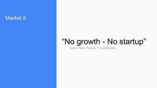 Market it
“No growth - No startup”
- Kevin Hale, Partner Y Combinator
 
