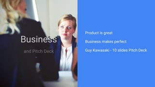 Business
and Pitch Deck
Product is great
Business makes perfect
Guy Kawasaki - 10 slides Pitch Deck
 