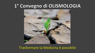 1° Convegno di OLISMOLOGIA1° Convegno di OLISMOLOGIA
Trasformare la Medicina è possibileTrasformare la Medicina è possibile
 