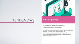 TENDENCIAS Ciberseguridad
55 pantallas (18 de tipo pregunta).
1 hora de dedicación recomendada
En este microcurso además de analizar la ciberseguridad
desde el punto de vista de la empresa, te
proporcionaremos consejos e información útil
para conocer los riesgos y mejorar la seguridad en tu
ámbito laboral y personal.
 
