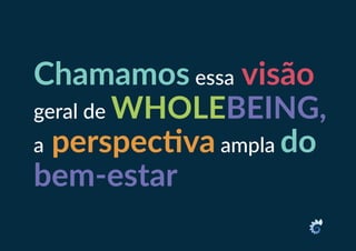 Chamamos essa visão
geral de WHOLEBEING,
a perspectiva ampla do
bem-estar
 