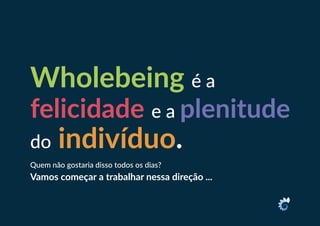 Wholebeing é a
felicidade e a plenitude
do indivíduo.
Quem não gostaria disso todos os dias?
Vamos começar a trabalhar nessa direção ...
 