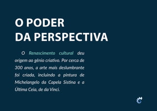 O PODER
DA PERSPECTIVA
O Renascimento cultural deu
origem ao gênio criativo. Por cerca de
300 anos, a arte mais deslumbrante
foi criada, incluindo a pintura de
Michelangelo da Capela Sistina e a
Última Ceia, de da Vinci.
 