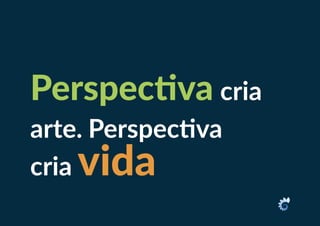 Perspectiva cria
arte. Perspectiva
cria vida
 