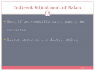 Indirect Adjustment of Rates
8/11/2015
14
 Used if age-specific rates cannot be
estimated
 Mirror image of the direct method
 