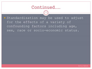 Continued....
 Standardization may be used to adjust
for the effects of a variety of
confounding factors including age,
sex, race or socio-economic status.
8/11/2015
32
 