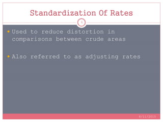 Standardization Of Rates
8/11/2015
6
 Used to reduce distortion in
comparisons between crude areas
 Also referred to as adjusting rates
 