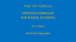 FIND THE FORMULA
STATISTICS FORMULAE
FOR SCHOOL STUDENTS
M. D. Raghu
Ganit learning guides
 