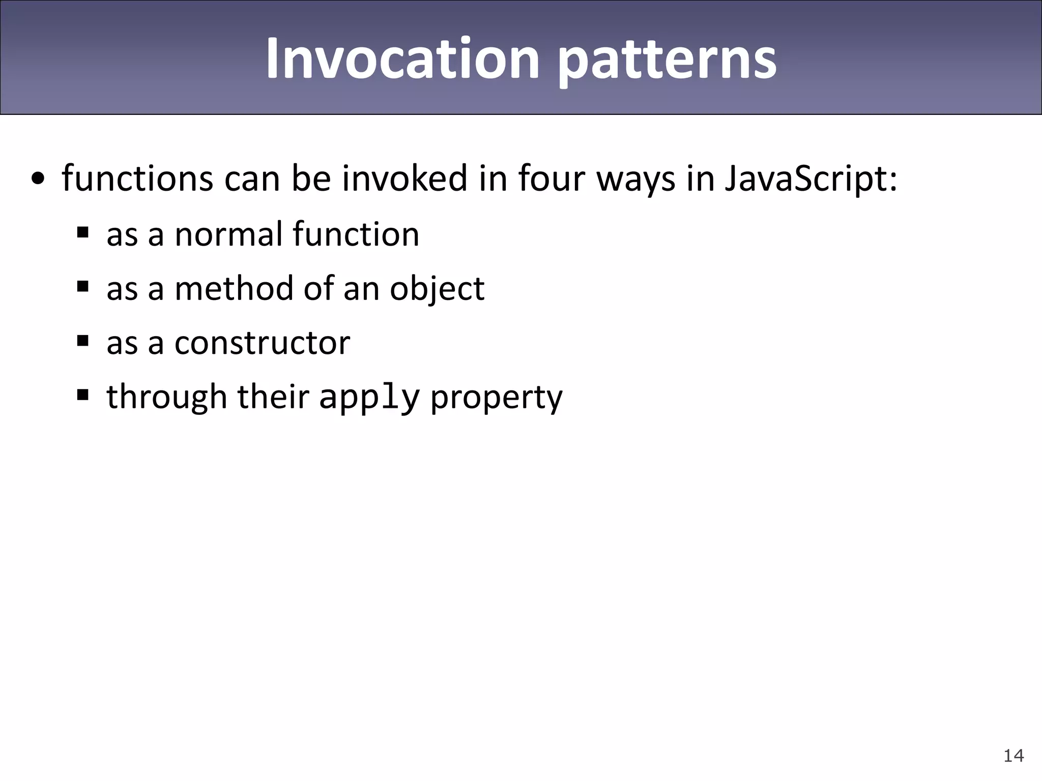 14
Invocation patterns
• functions can be invoked in four ways in JavaScript:
 as a normal function
 as a method of an object
 as a constructor
 through their apply property
 
