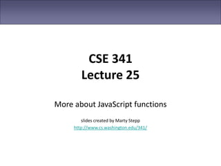 CSE 341
Lecture 25
More about JavaScript functions
slides created by Marty Stepp
http://www.cs.washington.edu/341/
 