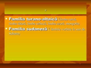 ..
 Familia turano-altaicăFamilia turano-altaică ((limba turcă,limba turcă,
limba tătară, limba uzbecă, limba azeră, mongola)limba tătară, limba uzbecă, limba azeră, mongola)
 Familia sudanezăFamilia sudaneză (( limbile vorbite la sun delimbile vorbite la sun de
Sahara)Sahara)
 