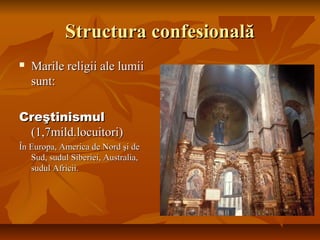 Structura confesionalăStructura confesională
 Marile religii ale lumiiMarile religii ale lumii
sunt:sunt:
CreştinismulCreştinismul
(1,7mild.locuitori)(1,7mild.locuitori)
În Europa, America de Nord şi deÎn Europa, America de Nord şi de
Sud, sudul Siberiei, Australia,Sud, sudul Siberiei, Australia,
sudul Africii.sudul Africii.
 