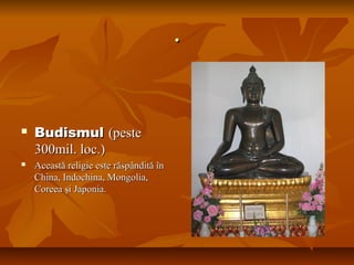 ..
 BudismulBudismul (peste(peste
300mil. loc.)300mil. loc.)
 Această religie este răspândită înAceastă religie este răspândită în
China, Indochina, Mongolia,China, Indochina, Mongolia,
Coreea şi Japonia.Coreea şi Japonia.
 