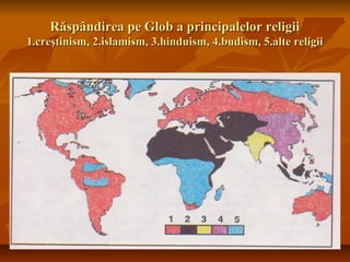 Răspândirea pe Glob a principalelor religiiRăspândirea pe Glob a principalelor religii
1.creştinism, 2.islamism, 3.hinduism, 4.budism, 5.alte religii1.creştinism, 2.islamism, 3.hinduism, 4.budism, 5.alte religii
 