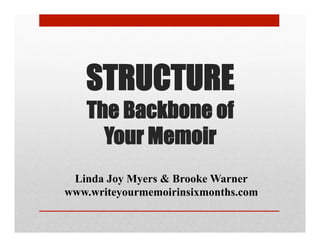 STRUCTURE
The Backbone of
Your Memoir
Linda Joy Myers & Brooke Warner
www.writeyourmemoirinsixmonths.com
 