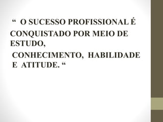 “ O SUCESSO PROFISSIONAL É
CONQUISTADO POR MEIO DE
ESTUDO,
CONHECIMENTO, HABILIDADE
E ATITUDE. “
 