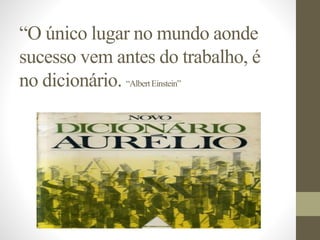 “O único lugar no mundo aonde
sucesso vem antes do trabalho, é
no dicionário. “AlbertEinstein”
 
