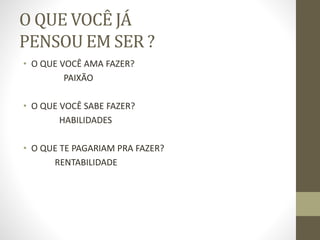 O QUE VOCÊ JÁ
PENSOU EM SER ?
• O QUE VOCÊ AMA FAZER?
PAIXÃO
• O QUE VOCÊ SABE FAZER?
HABILIDADES
• O QUE TE PAGARIAM PRA FAZER?
RENTABILIDADE
 
