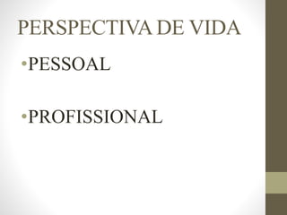 PERSPECTIVA DE VIDA
•PESSOAL
•PROFISSIONAL
 