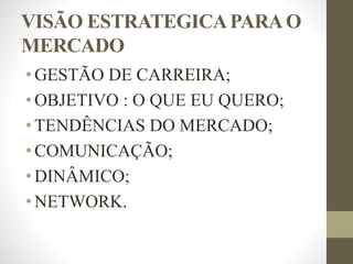 VISÃO ESTRATEGICAPARAO
MERCADO
• GESTÃO DE CARREIRA;
• OBJETIVO : O QUE EU QUERO;
• TENDÊNCIAS DO MERCADO;
• COMUNICAÇÃO;
• DINÂMICO;
• NETWORK.
 