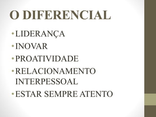 O DIFERENCIAL
•LIDERANÇA
•INOVAR
•PROATIVIDADE
•RELACIONAMENTO
INTERPESSOAL
•ESTAR SEMPRE ATENTO
 