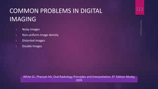COMMON PROBLEMS IN DIGITAL
IMAGING
1. Noisy Images
2. Non uniform image density
3. Distorted Images
4. Double Images
DigitalRadiography
113
White SC, Pharoah MJ, Oral Radiology Principles and Interpretation, 6th Edition Mosby
2009
 
