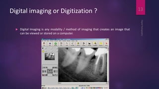 Digital imaging or Digitization ?
 Digital Imaging is any modality / method of imaging that creates an image that
can be viewed or stored on a computer.
DigitalRadiography
13
 