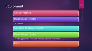 Equipment
An x-ray machine
Digital image receptor
• a sensor
An analog-to-digital converter
Computer and monitor
• with appropriate hardware, software, network connection
Printer
DigitalRadiography
25
 