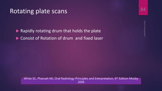 Rotating plate scans
 Rapidly rotating drum that holds the plate
 Consist of Rotation of drum and fixed laser
DigitalRadiography
84
White SC, Pharoah MJ, Oral Radiology Principles and Interpretation, 6th Edition Mosby
2009
 