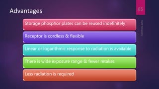 Advantages
Storage phosphor plates can be reused indefinitely
Receptor is cordless & flexible
Linear or logarithmic response to radiation is available
There is wide exposure range & fewer retakes
Less radiation is required
DigitalRadiography
85
 