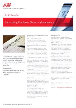 Automating Employee Absence Management
ADP Insider
Four Reasons to Automate Employee Absence
Management
April 22, 2015 - by James Kissell
The financial impact of employee absence
is significant, yet managing it is increasingly
complicated, time consuming and expensive.
Automating absence processes across the
organisation help mitigate and reduce these
costs.
Each time an employee is absent from work
there is a cost involved due to lost productivity
on the day, having to cover the missed shift, and
the impact of not being able to accurately track
various absence and leave types. The more
employees an organisation has, the higher the
costs.
Leslie Tarnacki, VP and GM, WFS: A WorkForce
Software Company, says, “The Aberdeen Group
found that organisations not actively managing
absence are subject to several overlapping costs
(1). While HR managers spend approximately two
hours per week on absence-related tasks, line
managers spend almost as much time on tasks
such as finding last-minute replacement workers
and communicating with HR about employees
taking time off.
“The same study showed that some organisations
call in temporary workers and some simply
accept that the work won’t get done. The majority,
however, rely on existing staff or supervisors to
provide coverage, which can result in unplanned
overtime costs.”
Top-performing organisations are integrating
absence management tools to relieve the
financial and emotional burden of handling short-
and long-term employee absences. WFS Australia
has identified four key reasons to automate
absence management:
1. Reduced manual processes
An automated system provides a clear,
documented channel for handling absence
requests. It can recognise patterns in absences,
alerting the right people at the right time when
occasional absences become more frequent. It
also means all absence-related communication
is contained within a single system, including
medical certificates.
2. Greater accuracy
The chances of error are reduced with an
automated system, preventing instances where
employees continue to be paid despite using all of
their allocated leave.
3. Reduced labour costs
If absence tracking is not accurate, employees
may take off more time than they have earned,
costing the company money. With automation
comes greater transparency in how leave
requests are made and granted, and how that
information is communicated to the payroll
department. It also lets managers plan for
extended absences in advance.
4. Improved employee satisfaction
When employees have clear communication
channels, immediate receipt confirmations and
clarity around processes, confusion is reduced.
Employees are therefore more likely to feel that
leave policies are fair, making them more loyal to
the organisation.
Leslie says, “It’s clear that automating absence
management tasks has many benefits for
employers and employees alike. And while HR
directors can’t always anticipate or prevent
employee absences, they can empower their
organisations to respond with improved
efficiency by implementing automated absence
management throughout the enterprise.”
Written by James Kissell - Director of Marketing,
APAC & ANZ, WFS: A WorkForce Software
Company.
1. The Aberdeen Group – Absence Management
(2013)
See more at: www.adppayroll.com.au/adpinsider
The ADP Logo and ADP are registered trademarks of ADP, LLC. ©2015 ADP, LLC.
"Top-performing organisations are
integrating absence management
tools to relieve the financial and
emotional burden of handling short
and long-term employee
absences."
James Kissell
Director of Marketing APAC & ANZ
WFS: A WorkForce Software
Company
 