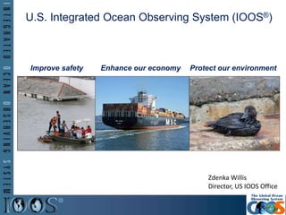 U.S. Integrated Ocean Observing System (IOOS®)
Z
Improve safety Enhance our economy Protect our environment
Zdenka Willis
Director, US IOOS Office
 